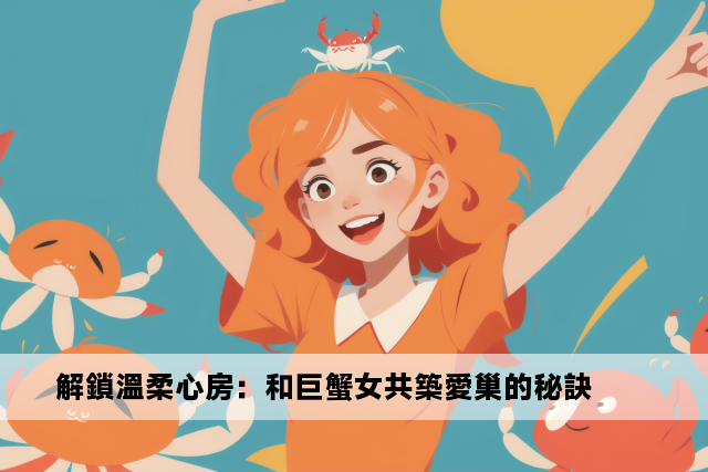 解鎖溫柔心房：和巨蟹女共築愛巢的秘訣