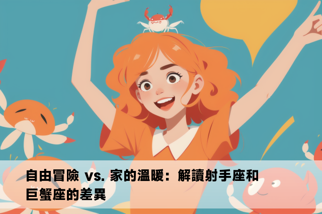 自由冒險 vs. 家的溫暖：解讀射手座和巨蟹座的差異