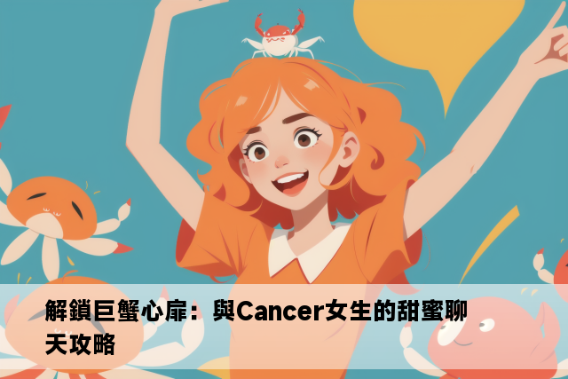 解鎖巨蟹心扉：與Cancer女生的甜蜜聊天攻略