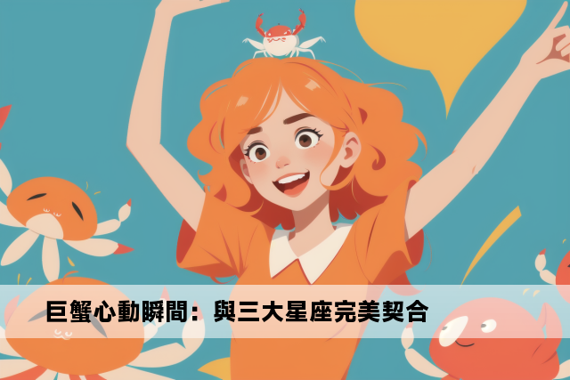 巨蟹心動瞬間：與三大星座完美契合