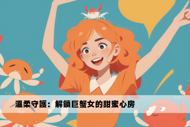 溫柔守護：解鎖巨蟹女的甜蜜心房