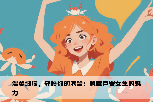 溫柔細膩，守護你的港灣：認識巨蟹女生的魅力