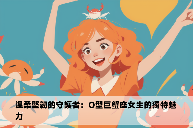 溫柔堅韌的守護者：O型巨蟹座女生的獨特魅力