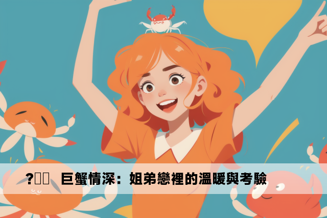 ?❤️  巨蟹情深：姐弟戀裡的溫暖與考驗